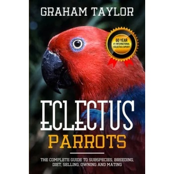 The Eclectus Parrot: The Complete Guide to Subspecies, Breeding, Diet, Selling, Owning and Mating: By Graham Taylor - International #1 60 Y