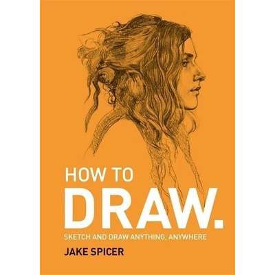 How To Draw - Sketch and draw anything, anywhere with this inspiring and practical handbook Spicer JakePaperback