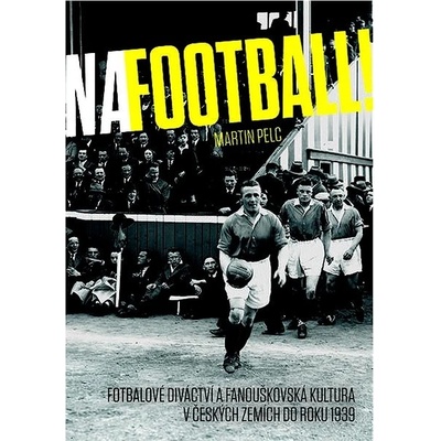 Na football! - Fotbalové diváctví a fanouškovská kultura v českých zemích do roku 1939 - Pelc Martin