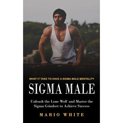 Sigma Male: What It Take to Have a Sigma Male Mentality Unleash the Lone Wolf and Master the Sigma Grindset to Achieve Success White MarioPaperback