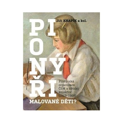 Pionýři, malované děti? - Pionýrská organizace ČSM a dětský kolektiv 1949-1968 - Knapík Jiří