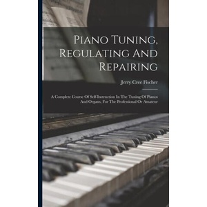 Piano Tuning, Regulating And Repairing: A Complete Course Of Self-instruction In The Tuning Of Pianos And Organs, For The Professional Or Amateur | Jerry Cree Fischer (2022)