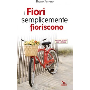 fiori semplicemente fioriscono. Piccole storie per l'anima | Bruno Ferrero (2007)