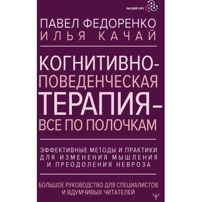 Когнитивно-поведенческая терапия - всё по полочкам. Эффективные методы и практики для изменения мышления и преодоления невроза. Большое руководство дл | Павел Федоренко, Илья Качай
