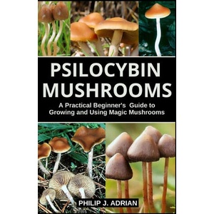 Psilocybin Mushrooms: A Practical Beginners Guide to Growing and Using Magic Mushrooms Indoors | Philip J. Adrian (2020)