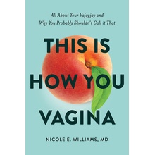 This Is How You Vagina: All about Your Vajayjay and Why You Probably Shouldn't Call It That Williams MD Nicole E.