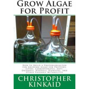 Grow Algae for Profit: How to Build a Photobioreactor for Growing Algae for Proteins, Lipids, Carbohydrates, Anti-Oxidants, Biofuels, Biodies | Christopher Kinkaid (ISBN: 9781500485450)