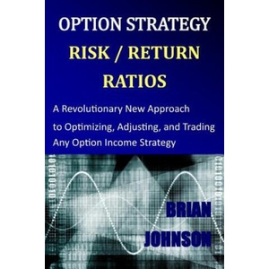 Option Strategy Risk / Return Ratios: A Revolutionary New Approach to Optimizing, Adjusting, and Trading Any Option Income Strategy | Brian Johnson (ISBN: 9780692028292)