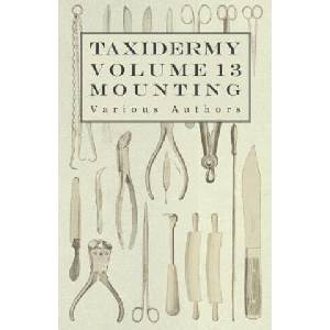 Taxidermy Vol. 13 Mounting - An Instructional Guide to the Methods of Mounting Mammals, Birds and Reptiles (ISBN: 9781446524145)