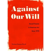 Against Our Will: Sexual Trauma in American Art Since 1970 Fryd Vivien Green