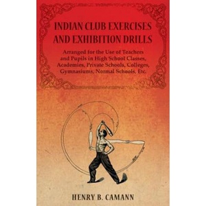 Indian Club Exercises and Exhibition Drills - Arranged for the Use of Teachers and Pupils in High School Classes, Academies, Private Schools, Colleges | B. , CAMANN, HENRY (ISBN: 9781473320505)