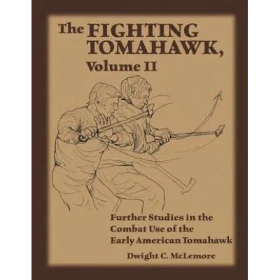 The Fighting Tomahawk, Volume II: Further Studies in the Combat Use of the Early American Tomahawk | Dwight C McLemore