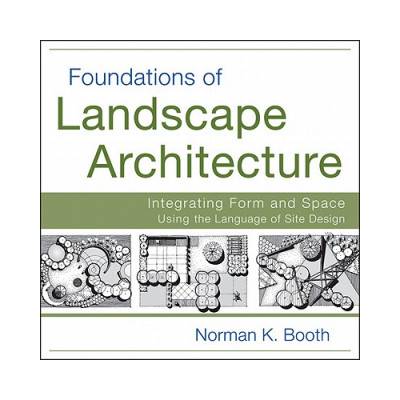 Foundations of Landscape Architecture - Integrating Form and Space Using the Language of Site Design | Norman Booth
