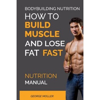Bodybuilding Nutrition: How To Build Muscle And Lose Fat Fast: Nutrition Manual | George Moller