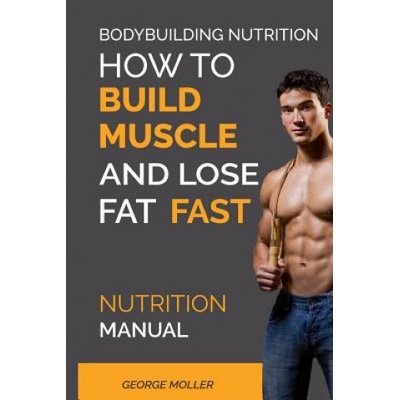 Bodybuilding Nutrition: How To Build Muscle And Lose Fat Fast: Nutrition Manual | George Moller