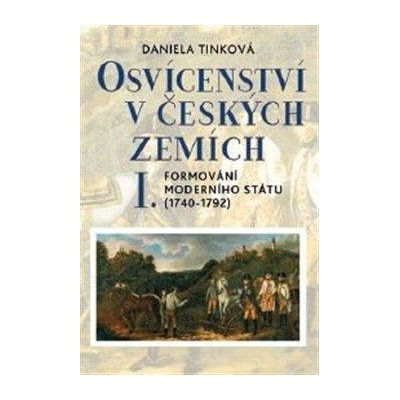 Osvícenství v českých zemích I. Formování moderního státu 1740-1792 - Daniela Tinková