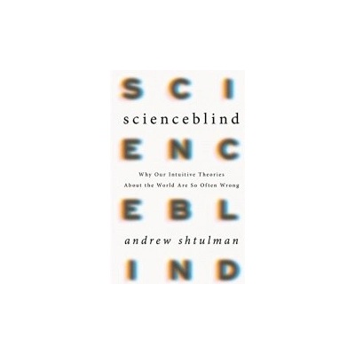 Scienceblind: Why Our Intuitive Theories About the World Are So Often Wrong - Andrew Shtulman