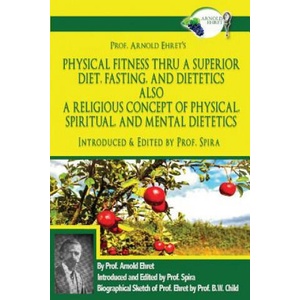 Prof. Arnold Ehret's Physical Fitness Thru a Superior Diet, Fasting, and Dietetics Also a Religious Concept of Physical, Spiritual, and Mental Dieteti | Arnold Ehret, Prof Spira, Prof Spira (ISBN: 9780997702644)