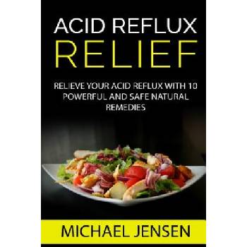Acid Reflux Relief: Relieve your Acid Reflux with 10 Powerful and Safe Natural Remedies | Michael K Jensen
