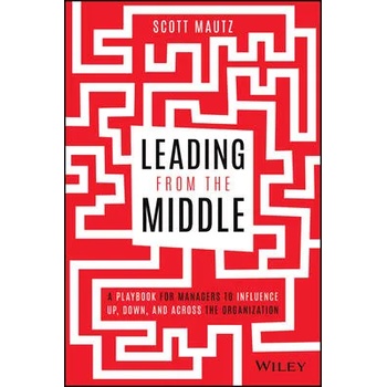 Leading from the Middle - A Playbook for Managers to Influence Up, Down, and Across the Organization