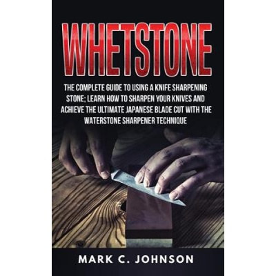 Whetstone: The Complete Guide To Using A Knife Sharpening Stone; Learn How To Sharpen Your Knives And Achieve The Ultimate Japane