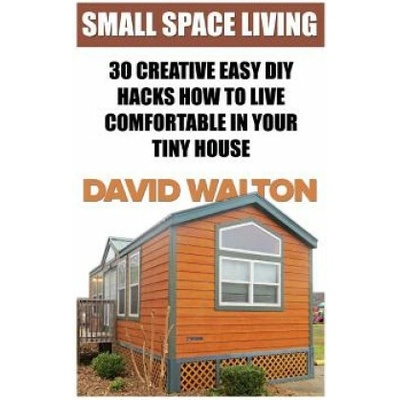 Small Space Living: 30 Creative Easy DIY Hacks How To Live Comfortable In Your Tiny House