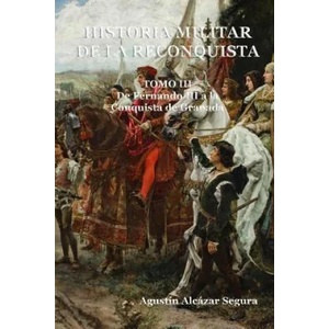 Historia Militar de la Reconquista. Tomo III: De Fernando III a la Conquista de Granada | MR Agustin Alcazar Segura (ISBN: 9781515001522)