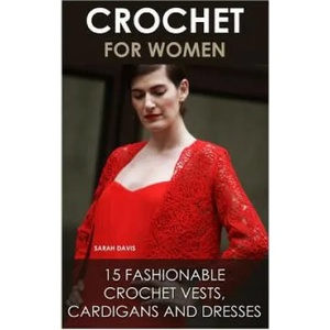 Crochet For Women: 15 Fashionable Crochet Vests, Cardigans And Dresses: ( How To Crochet, Crochet Dress, Crochet Vests, Crochet Cardigans | Sarah Davis (2016)