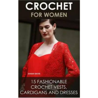 Crochet For Women: 15 Fashionable Crochet Vests, Cardigans And Dresses: ( How To Crochet, Crochet Dress, Crochet Vests, Crochet Cardigans | Sarah Davis