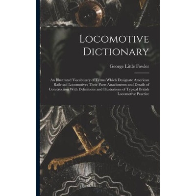 Locomotive Dictionary: An Illustrated Vocabulary of Terms Which Designate American Railroad Locomotives Their Parts Attachments and Details o | George Little Fowler
