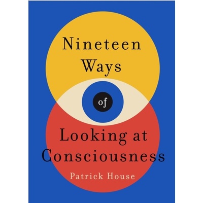 Nineteen Ways of Looking at Consciousness - House Patrick