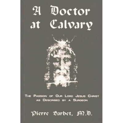 A Doctor at Calvary - The Passion of Our Lord Jesus Christ as Described by a Surgeon | Pierre Barbet