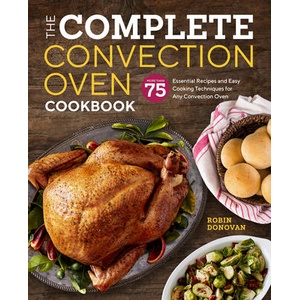 The Complete Convection Oven Cookbook: 75 Essential Recipes and Easy Cooking Techniques for Any Convection Oven | Robin Donovan (ISBN: 9781939754745)