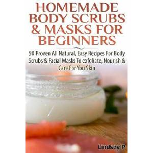 Homemade Body Scrubs & Masks for Beginners: More Than 50 Proven All Natural, Easy Recipes for Body Scrub & Facial Masks to Exfoliate, Nourish, & Care | Lindsey P (2014)