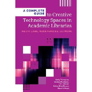A Complete Guide to Creative Technology Spaces in Academic Libraries | Eric Johnson, Kelsey Sheaffer, Oscar K. Keyes, Vanessa Rodriguez (ISBN: 9798892553117)