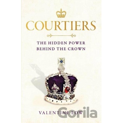 Courtiers. The Hidden Power Behind the Crown - Valentine Low