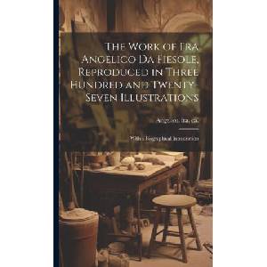 The Work of Fra Angelico da Fiesole, Reproduced in Three Hundred and Twenty-seven Illustrations; With a Biographical Introduction (ISBN: 9781019966105)