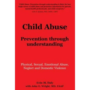 Child Abuse: Prevention through understanding: Physical, Sexual, Emotional Abuse, Neglect and Domestic Violence | Evin M Daly, Faap Dr John E Wright (ISBN: 9780989500227)