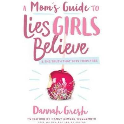 A Mom's Guide to Lies Girls Believe: And the Truth That Sets Them Free | Dannah K. Gresh