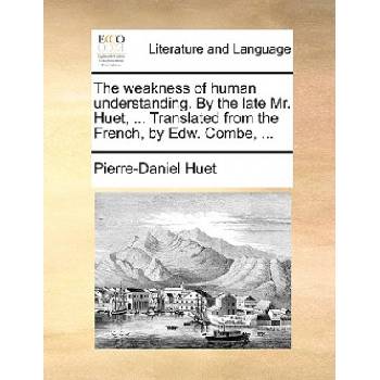 The weakness of human understanding. By the late Mr. Huet, . . . Translated from the French, by Edw. Combe, . . . | Pierre-Daniel Huet
