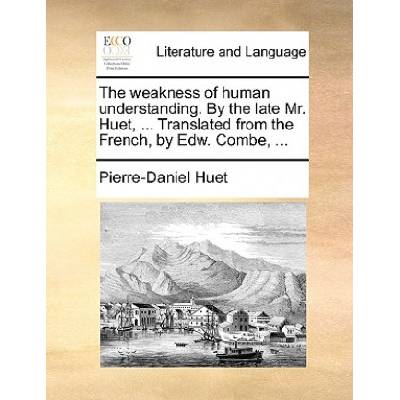 The weakness of human understanding. By the late Mr. Huet, . . . Translated from the French, by Edw. Combe, . . . | Pierre-Daniel Huet