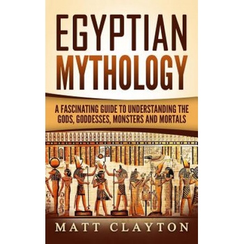 Egyptian Mythology: A Fascinating Guide to Understanding the Gods, Goddesses, Monsters, and Mortals | Matt Clayton