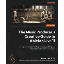 The Music Producers Creative Guide to Ableton Live 11: Level up your music recording, arranging, editing, and mixing skills and workflow techniques