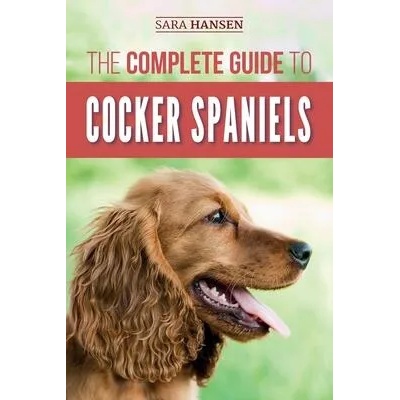 The Complete Guide to Cocker Spaniels: Locating, Selecting, Feeding, Grooming, and Loving your new Cocker Spaniel Puppy | Sara B Hansen