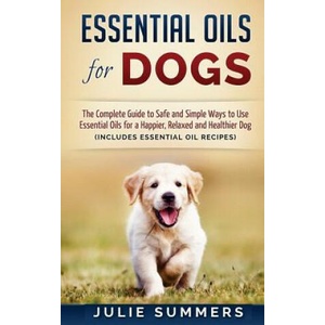 Essential Oils for Dogs: The Complete Guide to Safe and Simple Ways to Use Essential Oils for a Happier, Relaxed and Healthier Dog | Julie Summers (ISBN: 9781537099415)