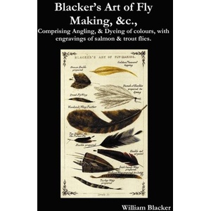 Blacker's Art of Fly Making, &c. , Comprising Angling, & Dyeing of Colours, with Engravings of Salmon & Trout Flies. | William Blacker (ISBN: 9781781390559)