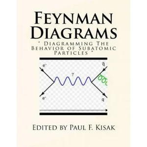 Feynman Diagrams: " Diagramming The Behavior of Subatomic Particles " | Edited by Paul F Kisak (ISBN: 9781523684687)