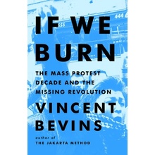 If We Burn: The Mass Protest Decade and the Missing Revolution Bevins Vincent