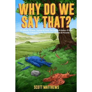 Why Do We Say That? 101 Idioms, Phrases, Sayings & Facts! The Origins & History Of Your Favorite Colloquial Terms, Expressions, Phrases & Proverbs | Scott Matthews (ISBN: 9781922531841)