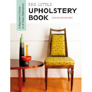 Little Upholstery Book: A Beginner's Guide to Artisan Upholstery | Shelly Miller Leer